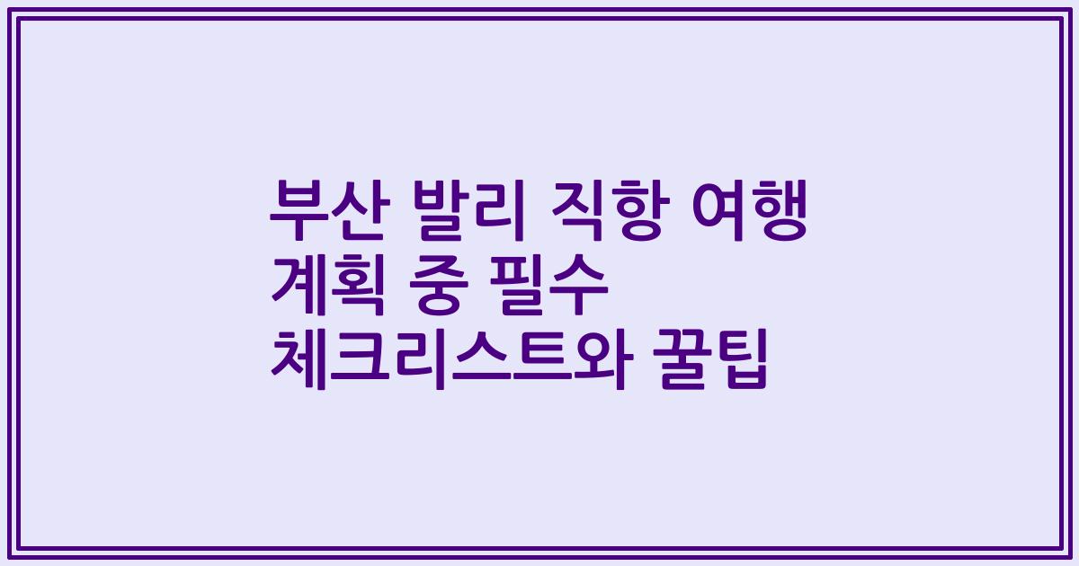 부산 발리 직항 여행 계획 중 필수 체크리스트와 꿀팁
