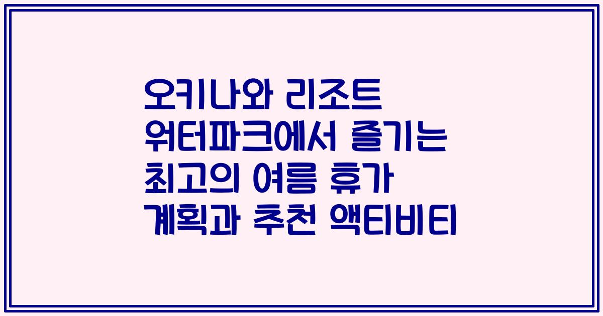 오키나와 리조트 워터파크에서 즐기는 최고의 여름 휴가 계획과 추천 액티비티