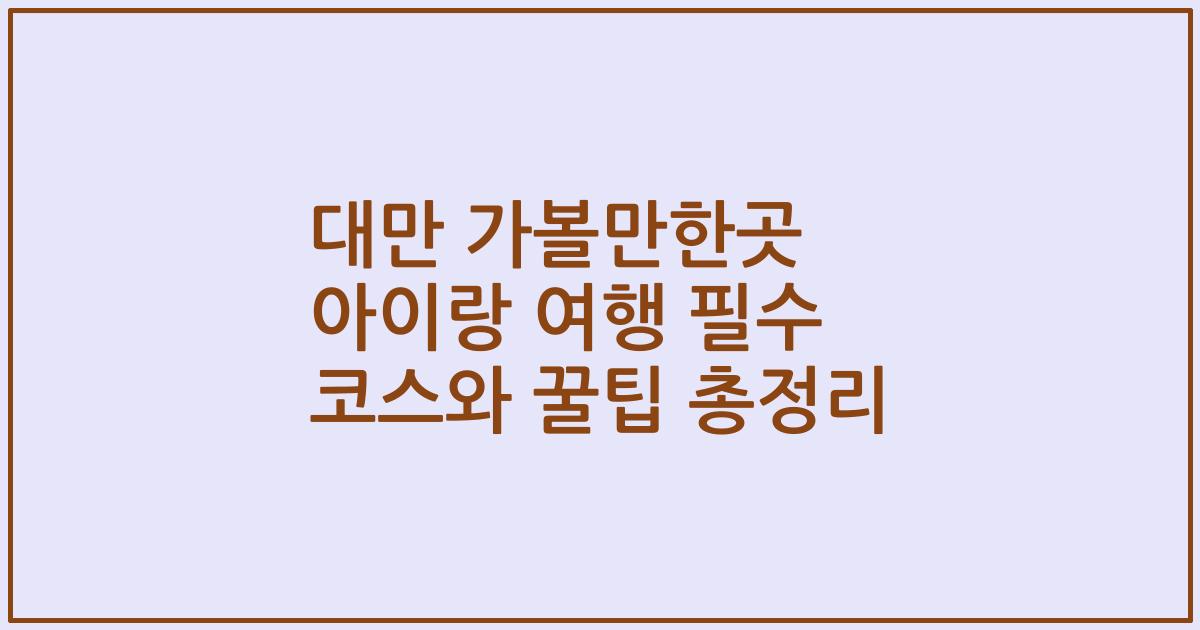대만 가볼만한곳 아이랑 여행 필수 코스와 꿀팁 총정리