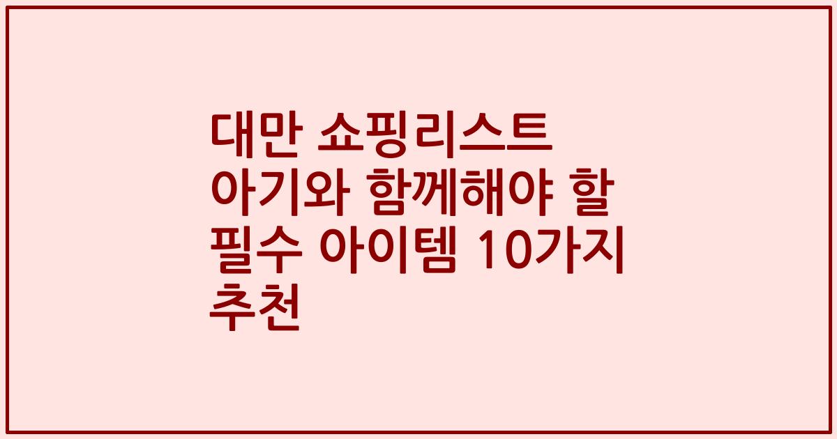 대만 쇼핑리스트 아기와 함께해야 할 필수 아이템 10가지 추천