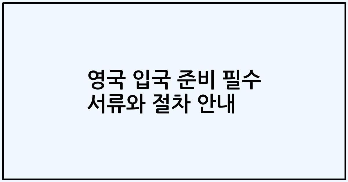 영국 입국 준비 필수 서류와 절차 안내