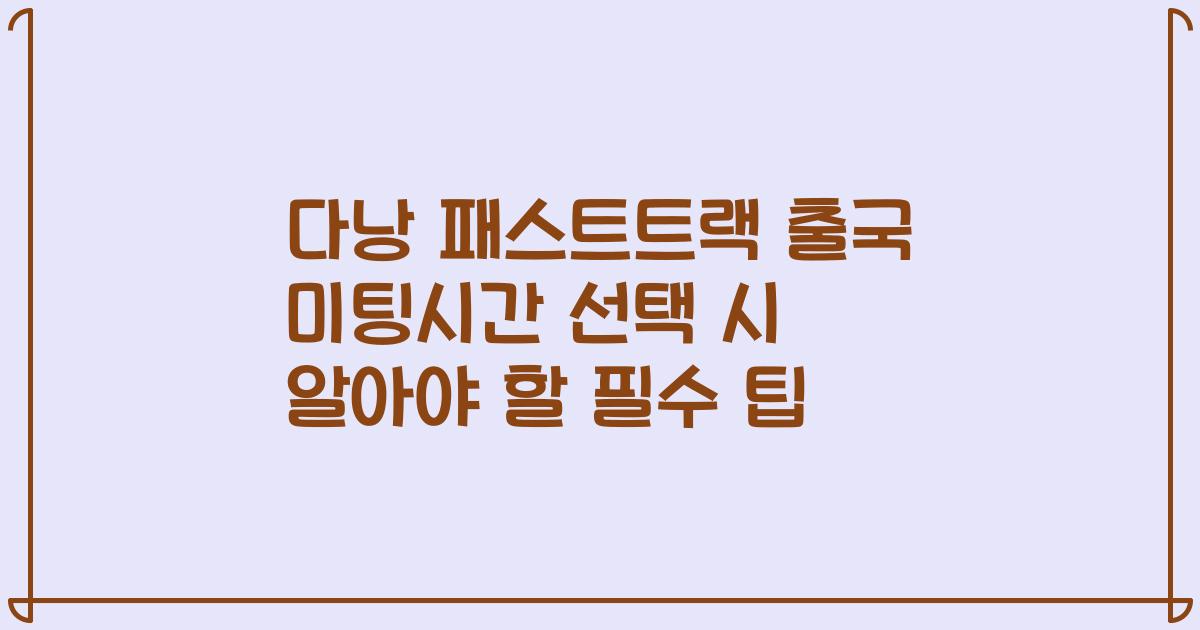 다낭 패스트트랙 출국 미팅시간 선택 시 알아야 할 필수 팁