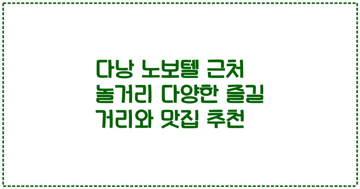 다낭 노보텔 근처 놀거리 다양한 즐길 거리와 맛집 추천