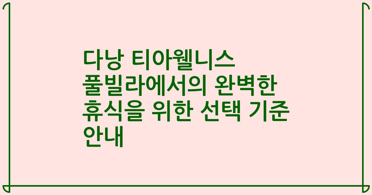 다낭 티아웰니스 풀빌라에서의 완벽한 휴식을 위한 선택 기준 안내