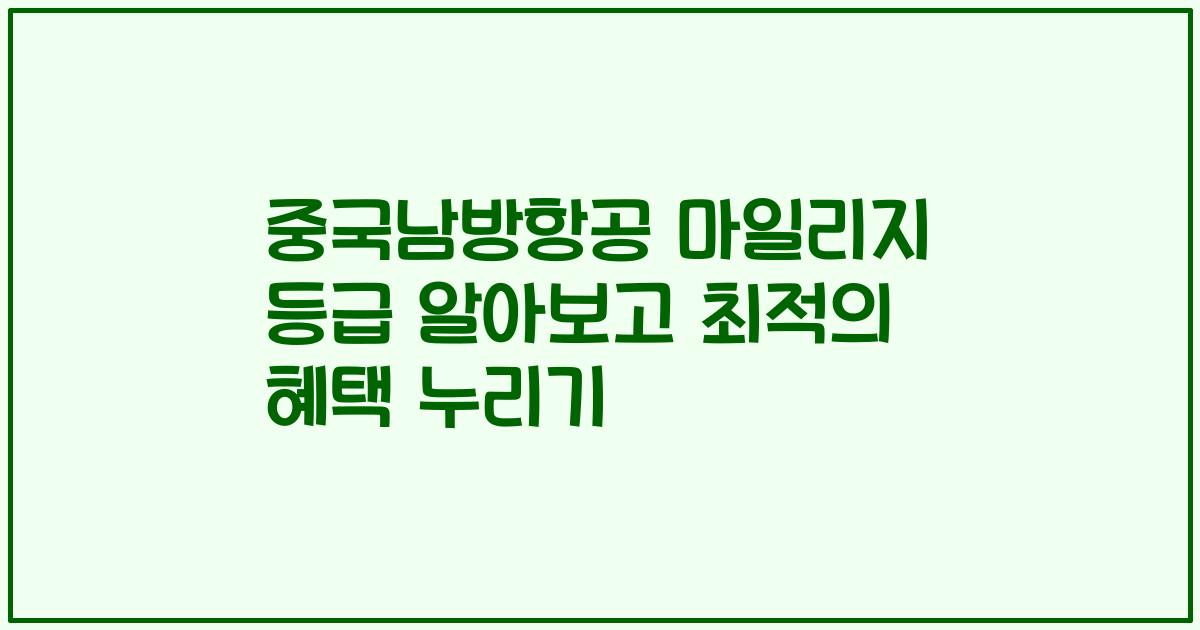 중국남방항공 마일리지 등급 알아보고 최적의 혜택 누리기
