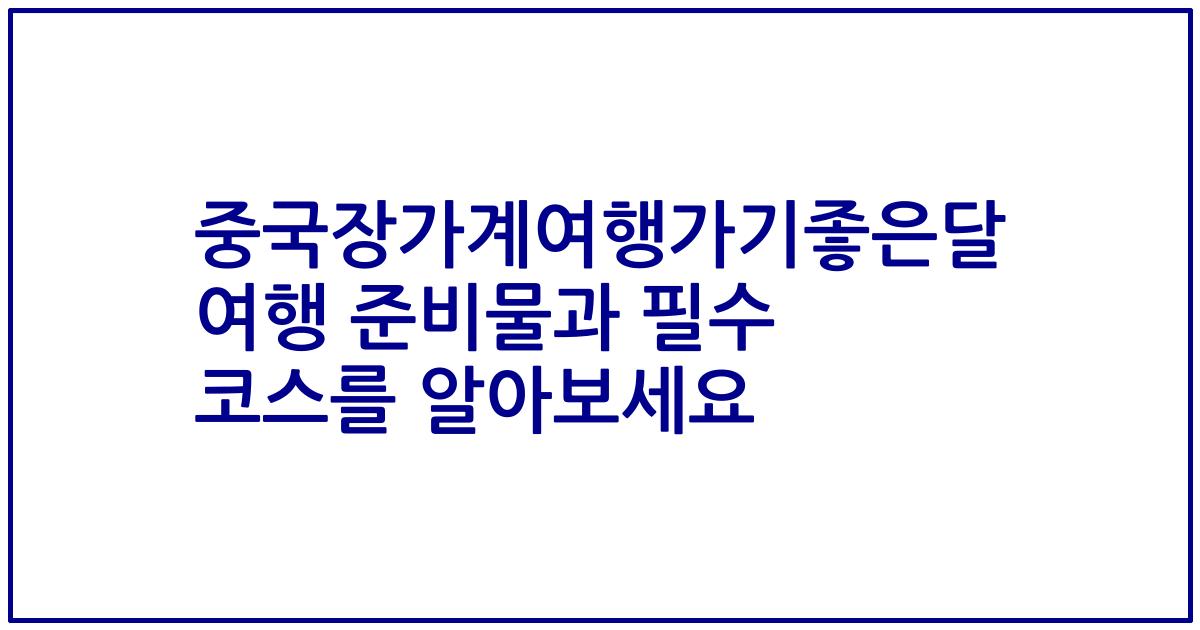 중국장가계여행가기좋은달 여행 준비물과 필수 코스를 알아보세요