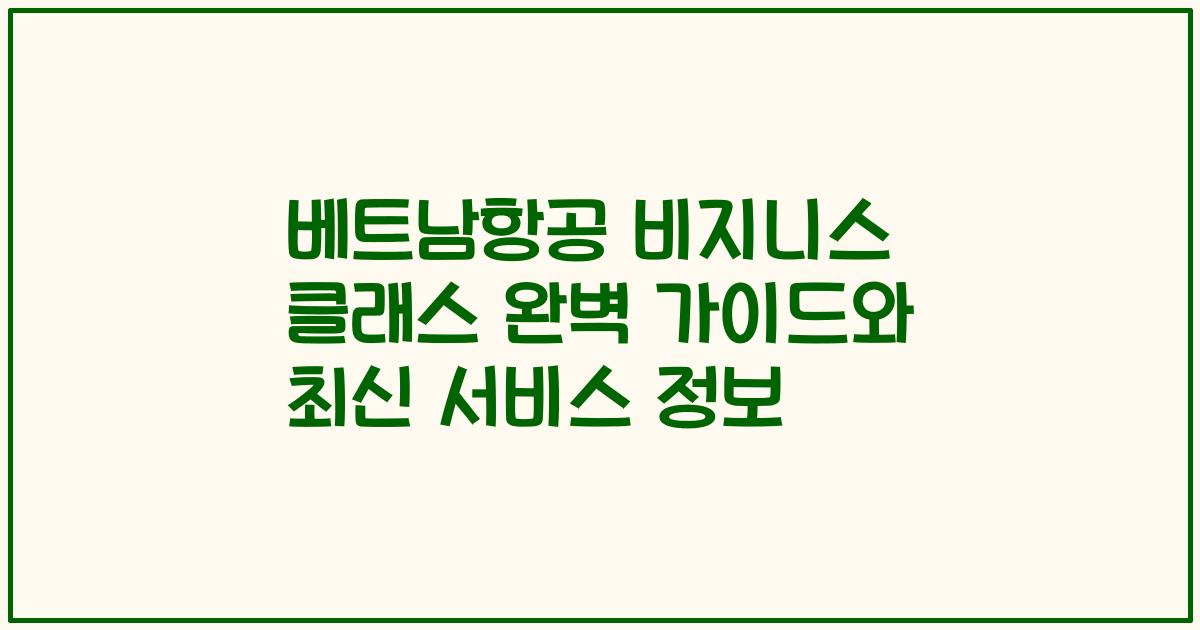 베트남항공 비지니스 클래스 완벽 가이드와 최신 서비스 정보