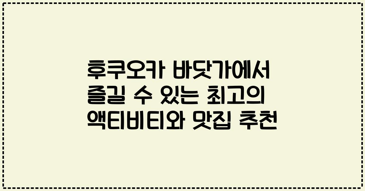 후쿠오카 바닷가에서 즐길 수 있는 최고의 액티비티와 맛집 추천