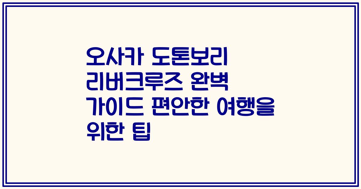 오사카 도톤보리 리버크루즈 완벽 가이드 편안한 여행을 위한 팁