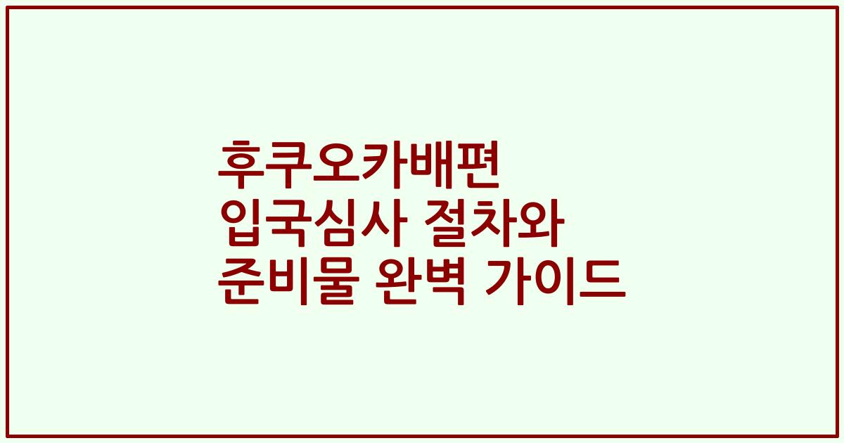 후쿠오카배편 입국심사 절차와 준비물 완벽 가이드