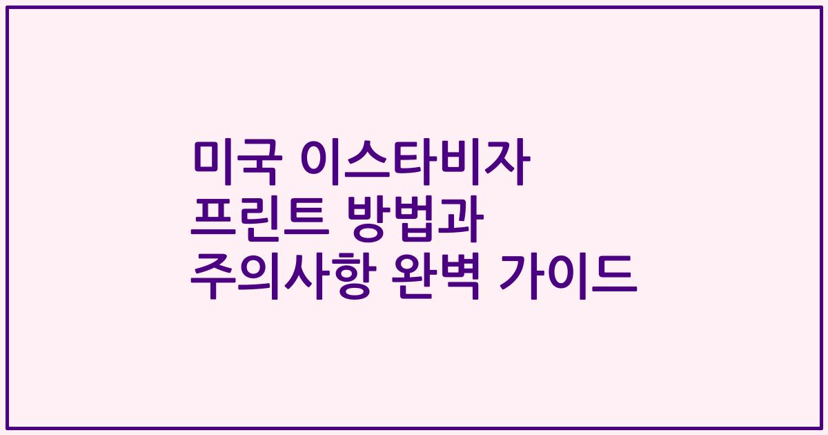 미국 이스타비자 프린트 방법과 주의사항 완벽 가이드