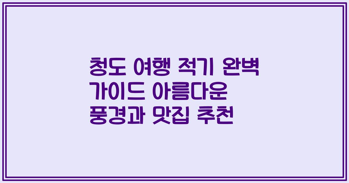 청도 여행 적기 완벽 가이드 아름다운 풍경과 맛집 추천