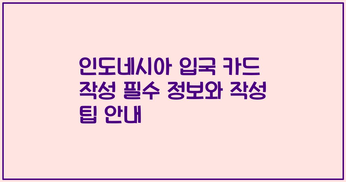 인도네시아 입국 카드 작성 필수 정보와 작성 팁 안내