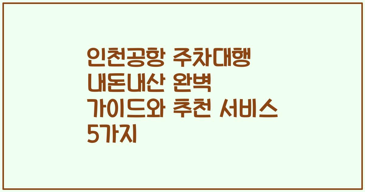 인천공항 주차대행 내돈내산 완벽 가이드와 추천 서비스 5가지