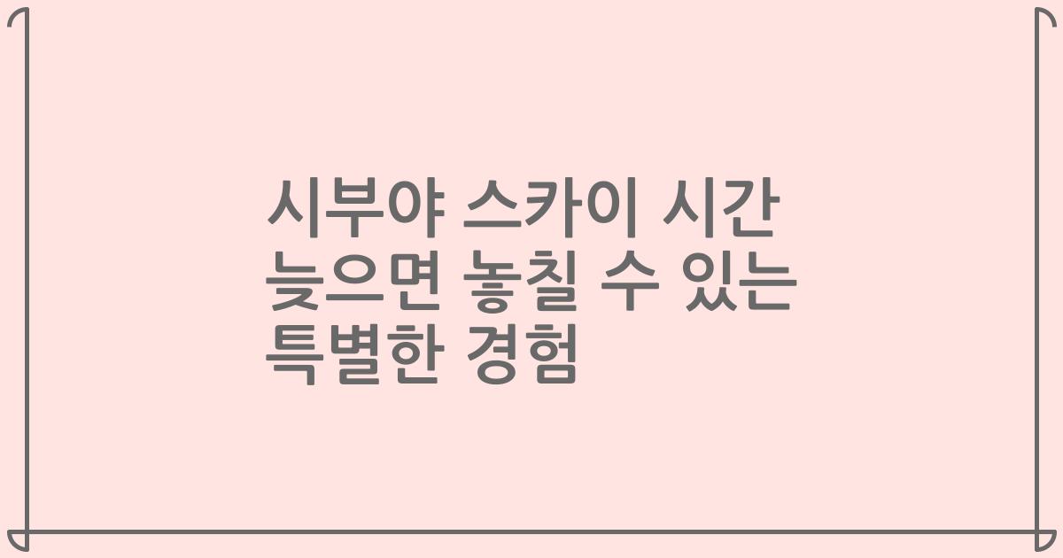 시부야 스카이 시간 늦으면 놓칠 수 있는 특별한 경험