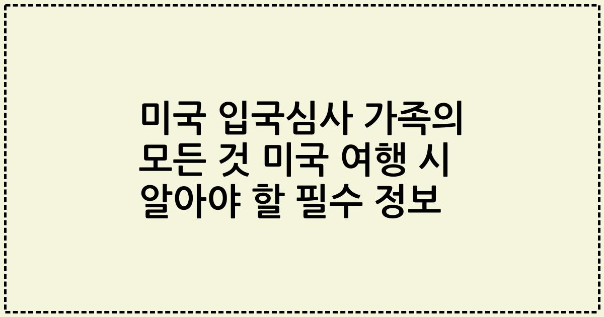 미국 입국심사 가족의 모든 것 미국 여행 시 알아야 할 필수 정보