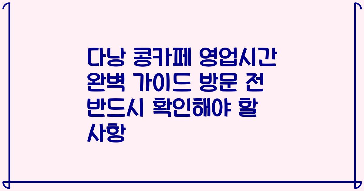 다낭 콩카페 영업시간 완벽 가이드 방문 전 반드시 확인해야 할 사항