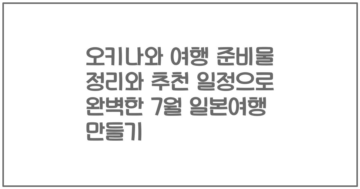오키나와 여행 준비물 정리와 추천 일정으로 완벽한 7월 일본여행 만들기