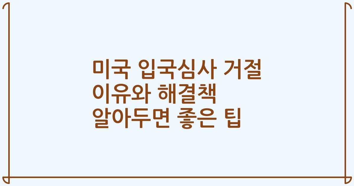 미국 입국심사 거절 이유와 해결책 알아두면 좋은 팁