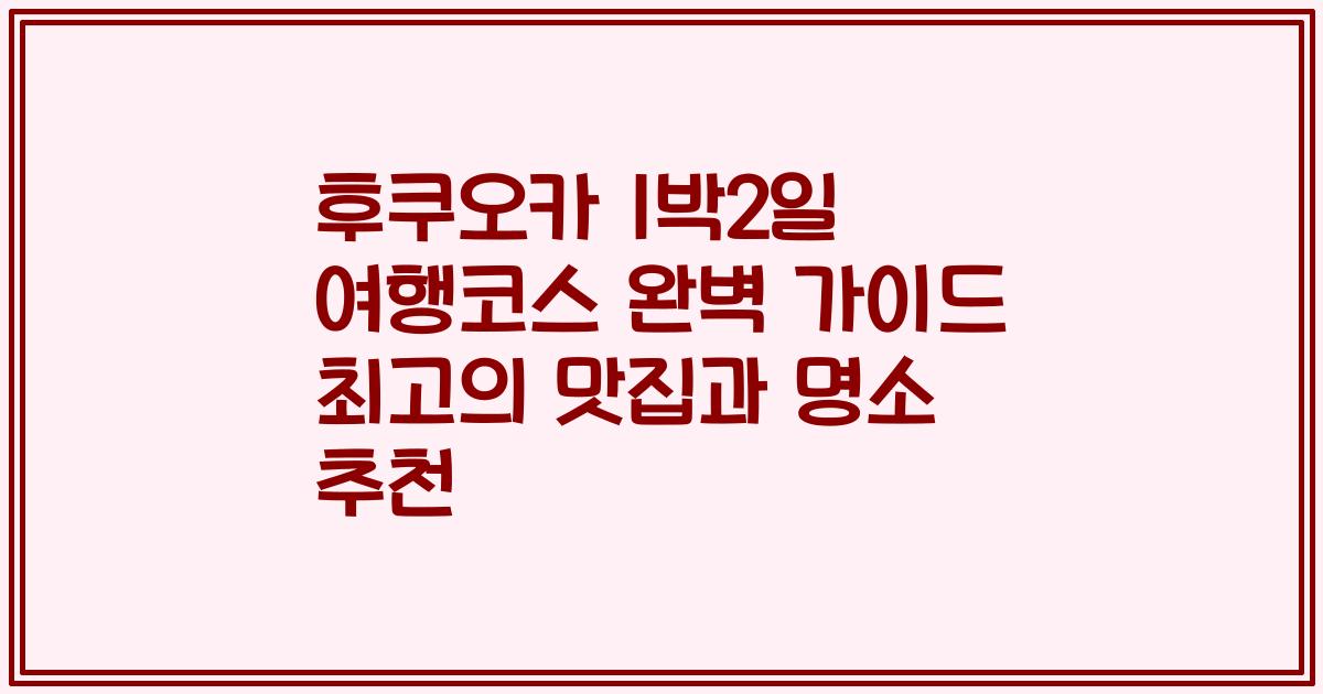 후쿠오카 1박2일 여행코스 완벽 가이드 최고의 맛집과 명소 추천