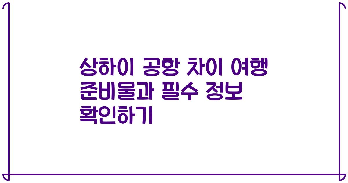 상하이 공항 차이 여행 준비물과 필수 정보 확인하기