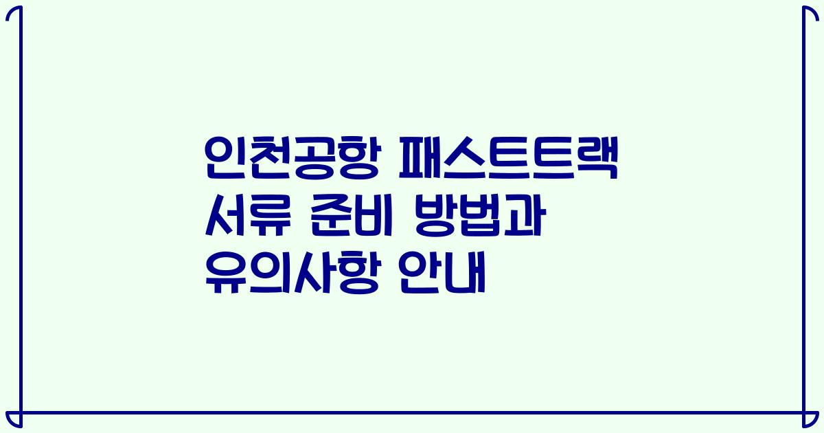 인천공항 패스트트랙 서류 준비 방법과 유의사항 안내